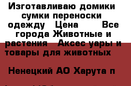 Изготавливаю домики, сумки-переноски, одежду › Цена ­ 1 - Все города Животные и растения » Аксесcуары и товары для животных   . Ненецкий АО,Харута п.